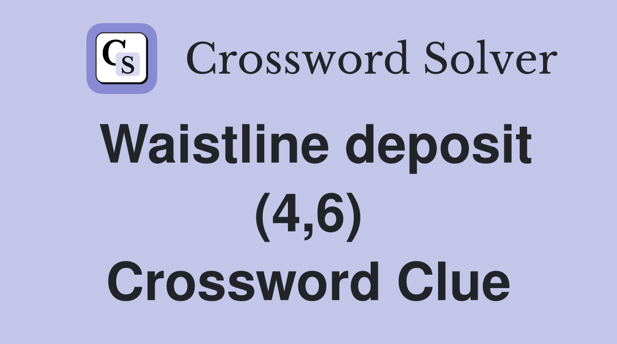 Waistline deposit (4,6) Crossword Clue