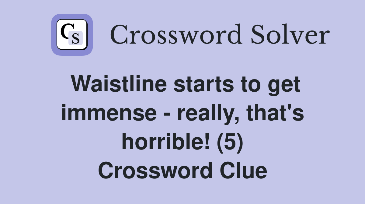 Waistline starts to get immense - really, that's horrible! (5) Crossword Clue