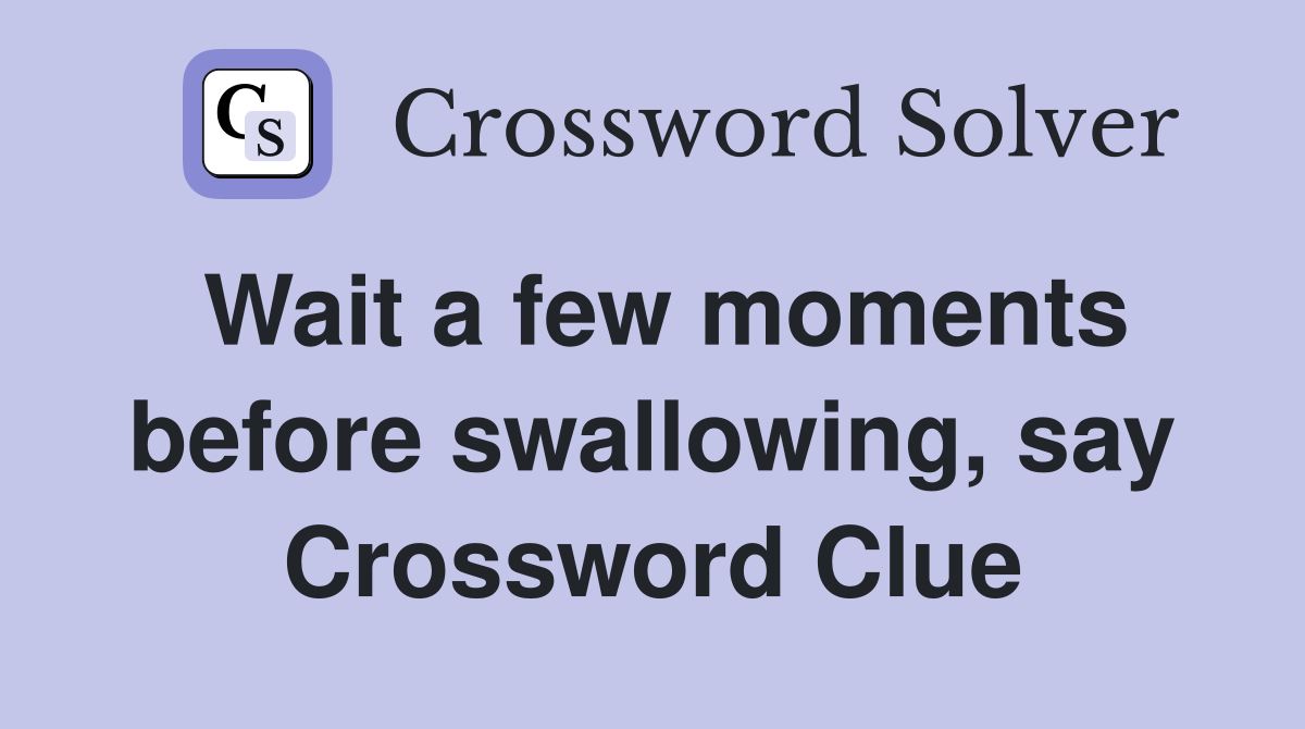 Wait a few moments before swallowing, say Crossword Clue