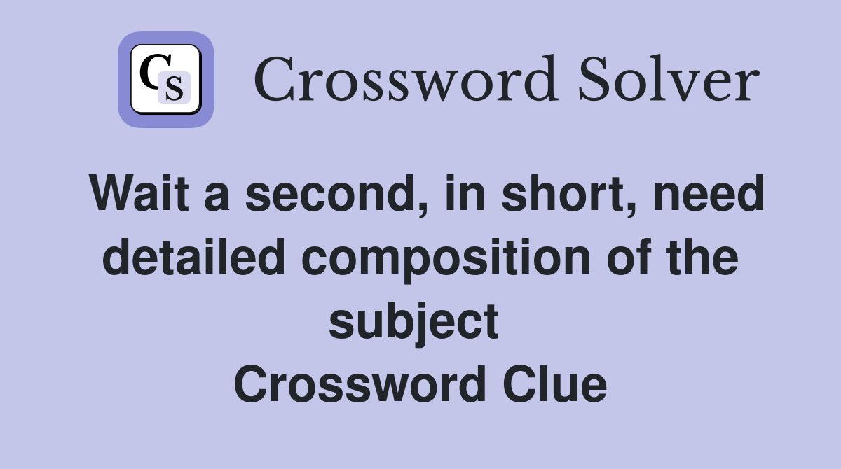 Wait a second, in short, need detailed composition of the subject  Crossword Clue