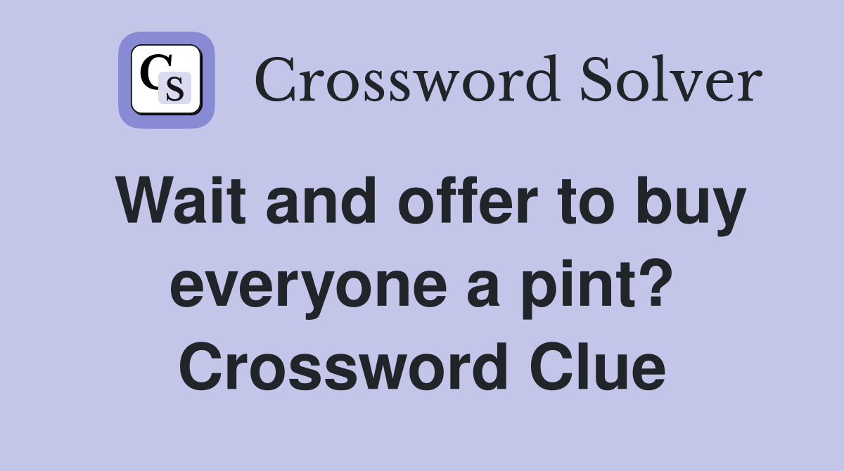 Wait and offer to buy everyone a pint? Crossword Clue