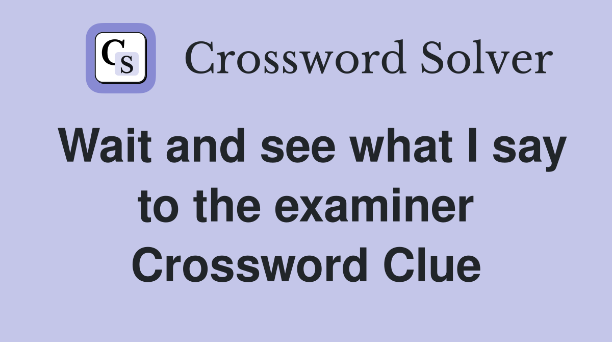 Wait and see what I say to the examiner Crossword Clue