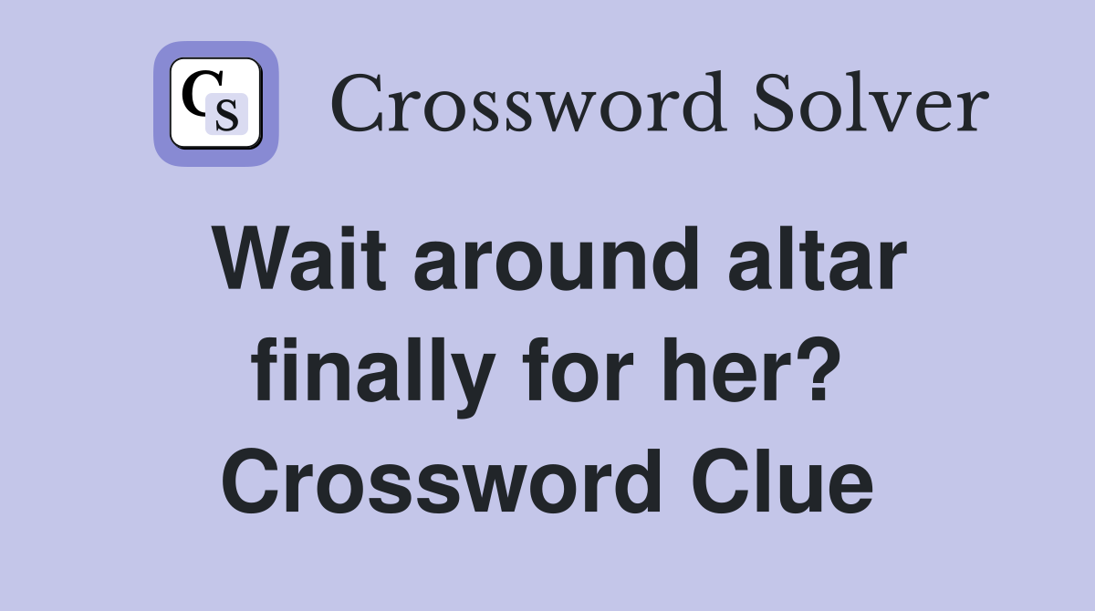 Wait around altar finally for her? Crossword Clue