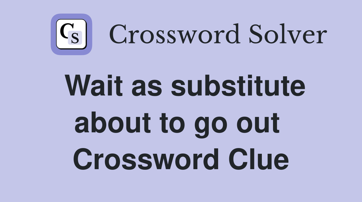 Wait as substitute about to go out  Crossword Clue