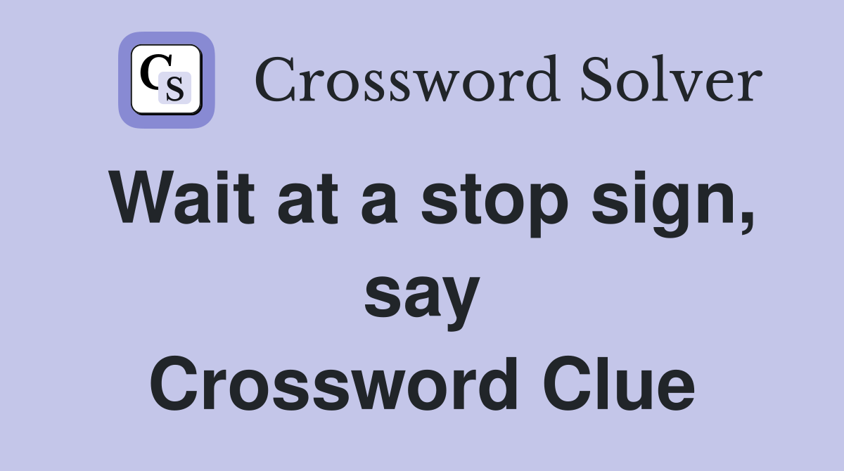 Wait at a stop sign, say Crossword Clue