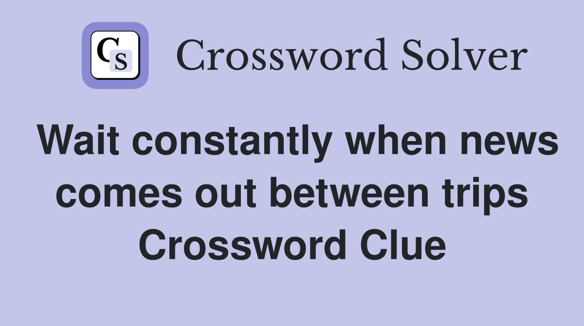 Wait constantly when news comes out between trips Crossword Clue