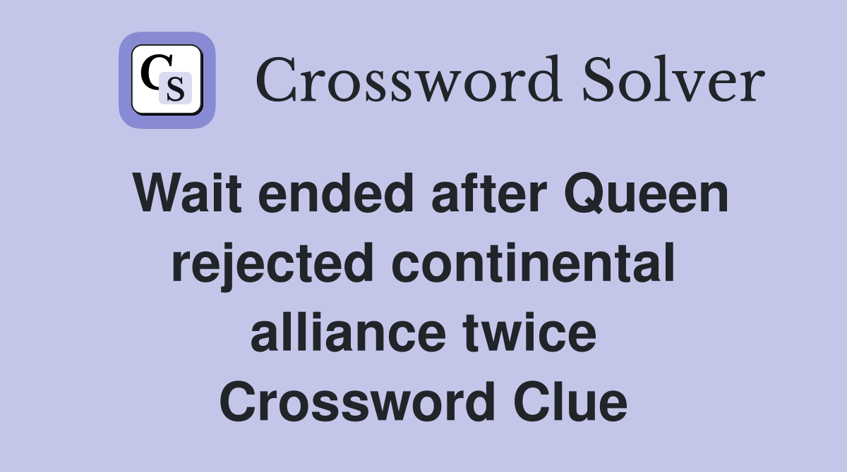 Wait ended after Queen rejected continental alliance twice Crossword Clue