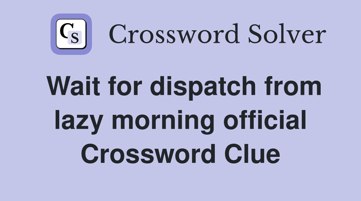 Wait for dispatch from lazy morning official Crossword Clue