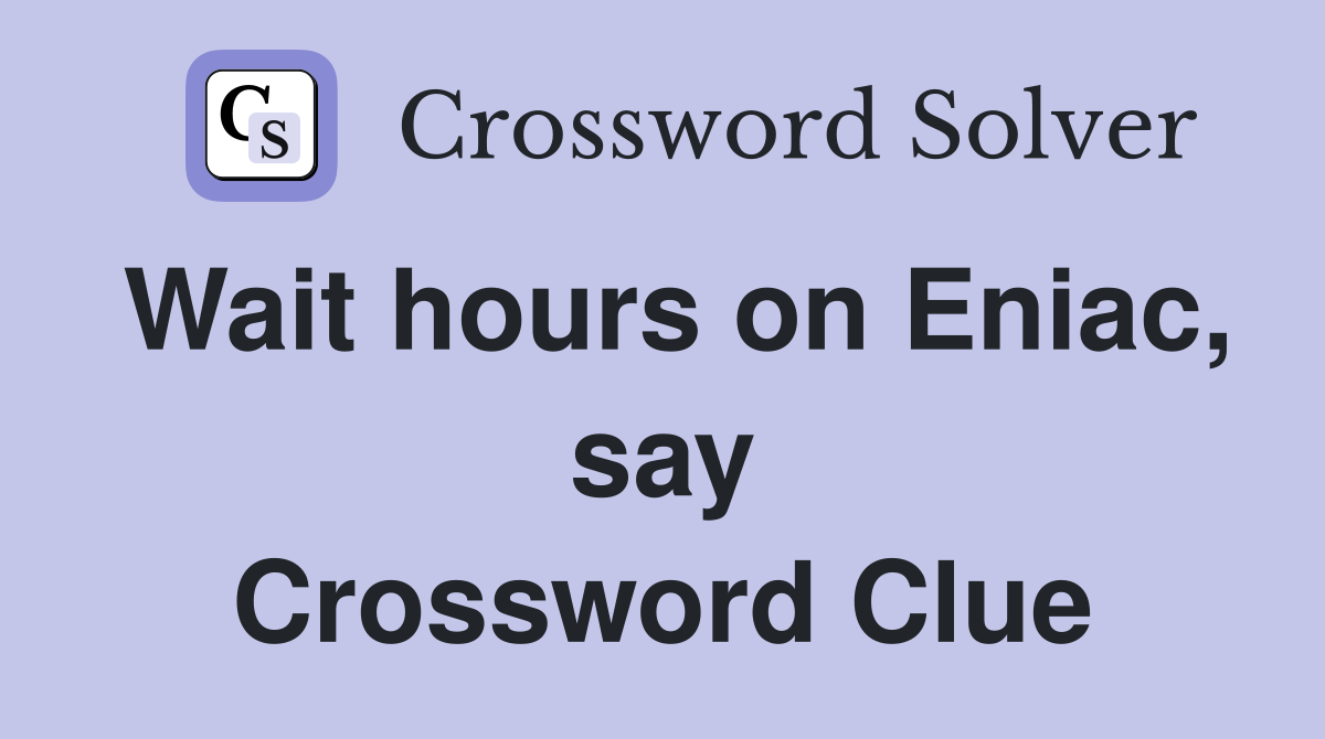 Wait hours on Eniac, say Crossword Clue