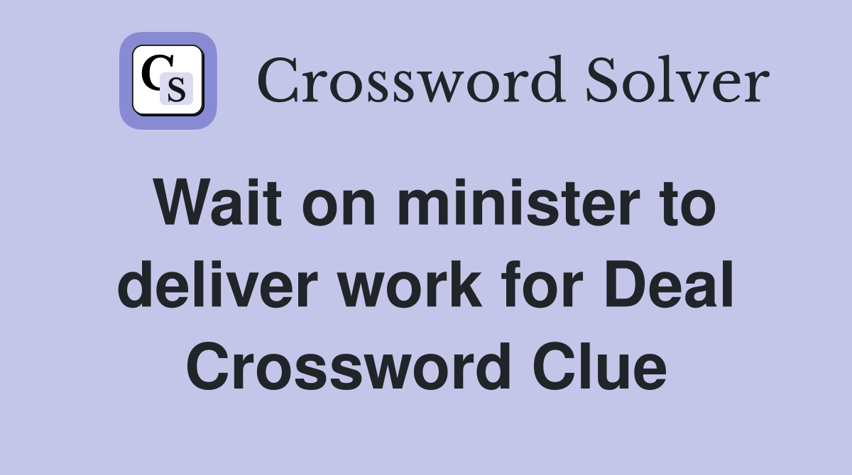 Wait on minister to deliver work for Deal Crossword Clue