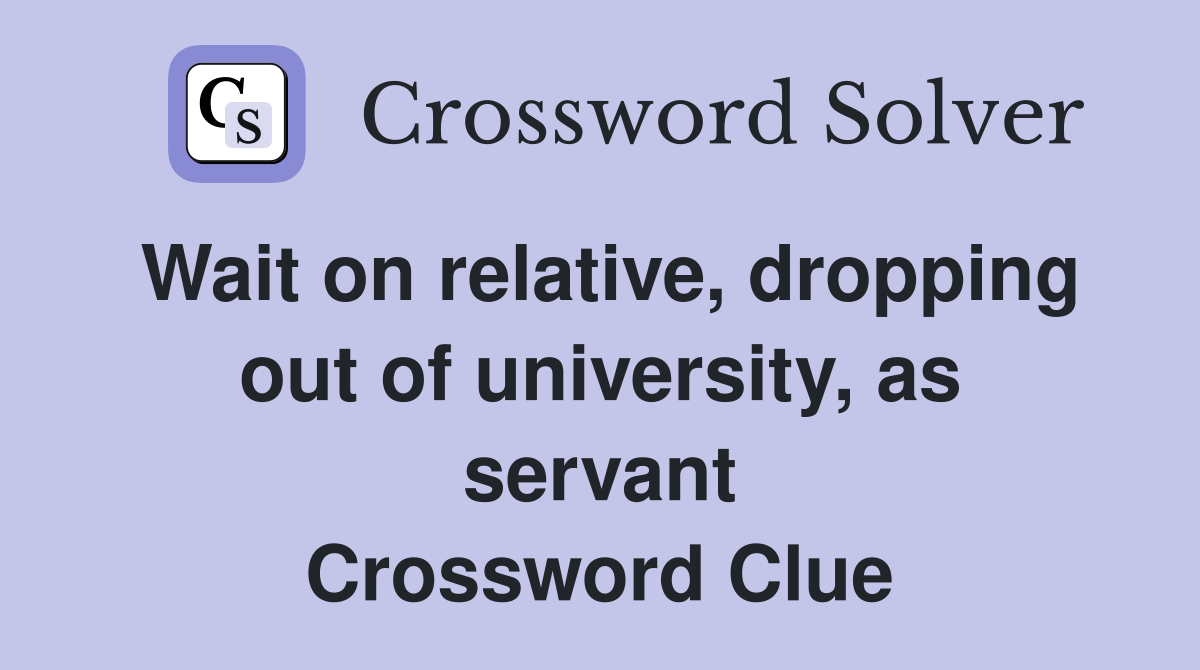 Wait on relative, dropping out of university, as servant Crossword Clue
