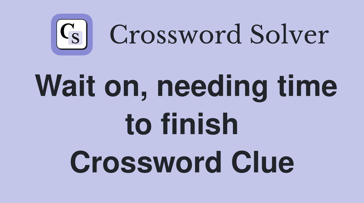 Wait on, needing time to finish Crossword Clue
