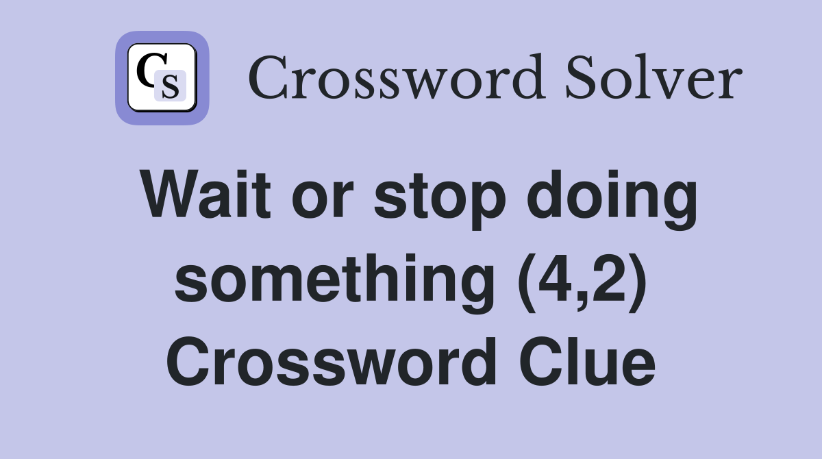 Wait or stop doing something (4,2) Crossword Clue
