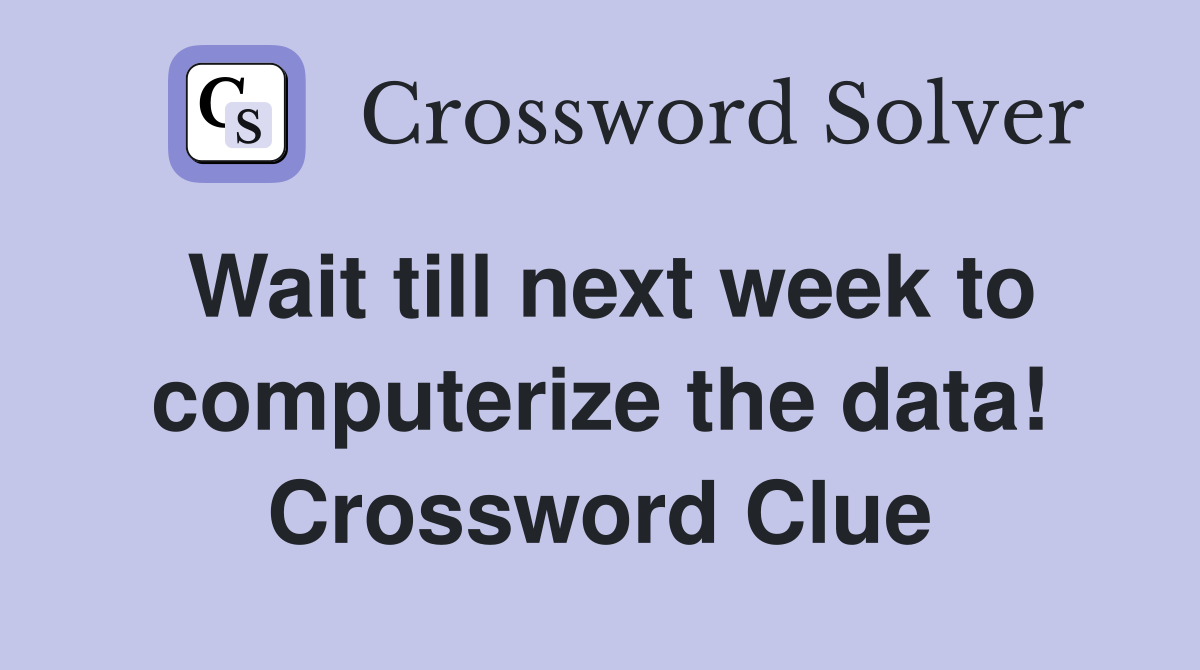 Wait till next week to computerize the data! Crossword Clue
