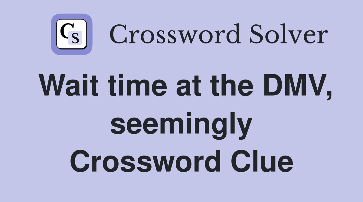 Wait time at the DMV, seemingly Crossword Clue