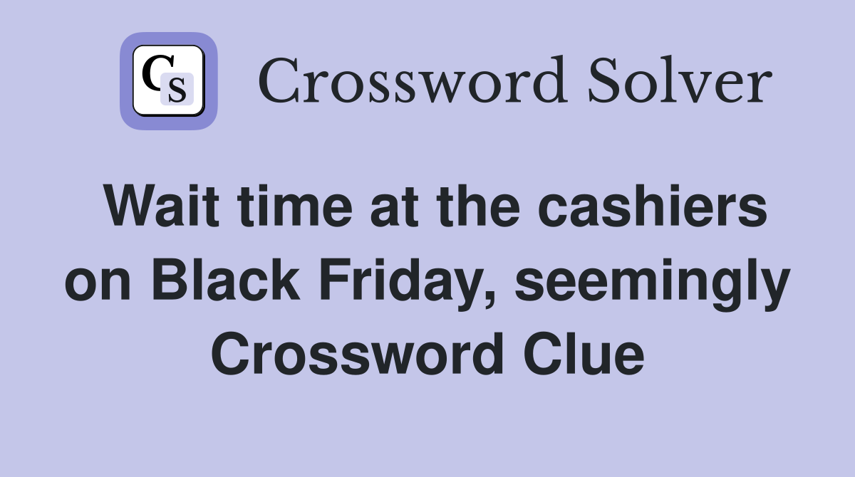 Wait time at the cashiers on Black Friday, seemingly Crossword Clue