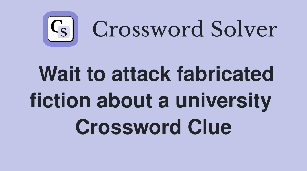 Wait to attack fabricated fiction about a university  Crossword Clue