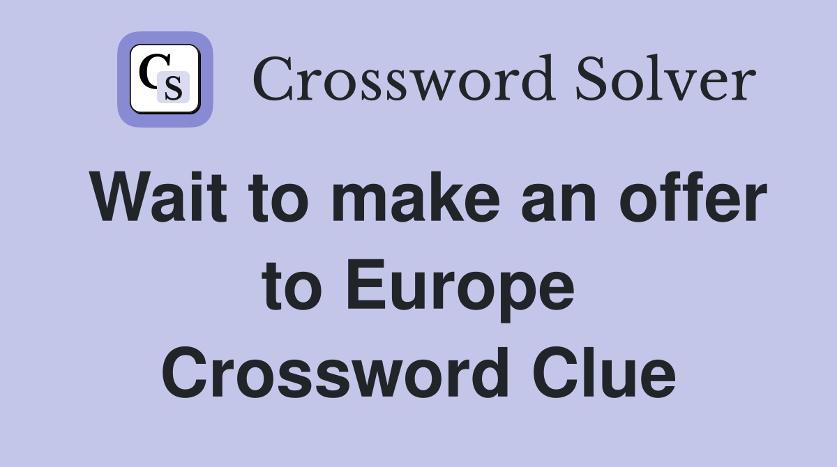 Wait to make an offer to Europe Crossword Clue