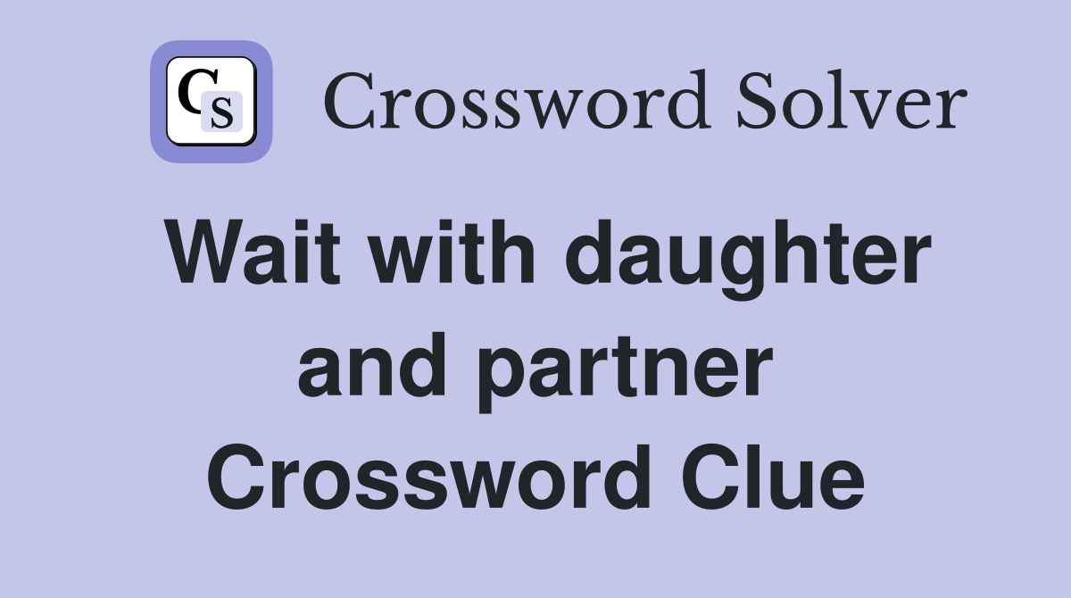 Wait with daughter and partner Crossword Clue