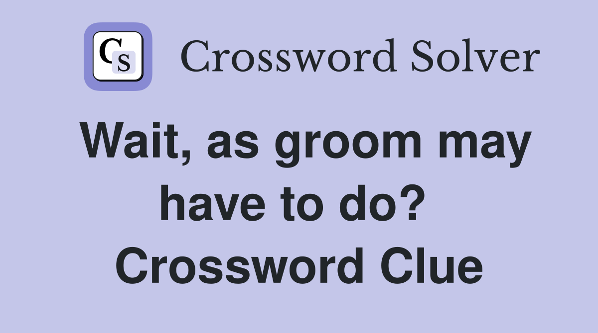 Wait, as groom may have to do?  Crossword Clue