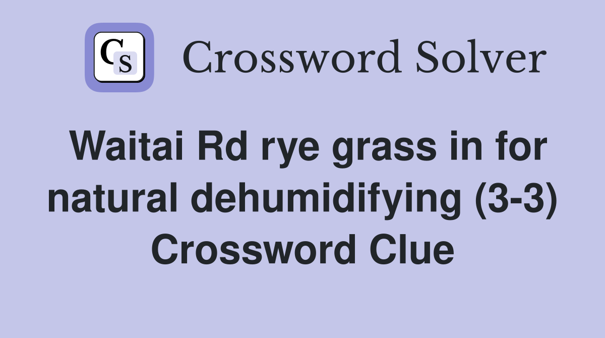 Waitai Rd rye grass in for natural dehumidifying (3-3) Crossword Clue