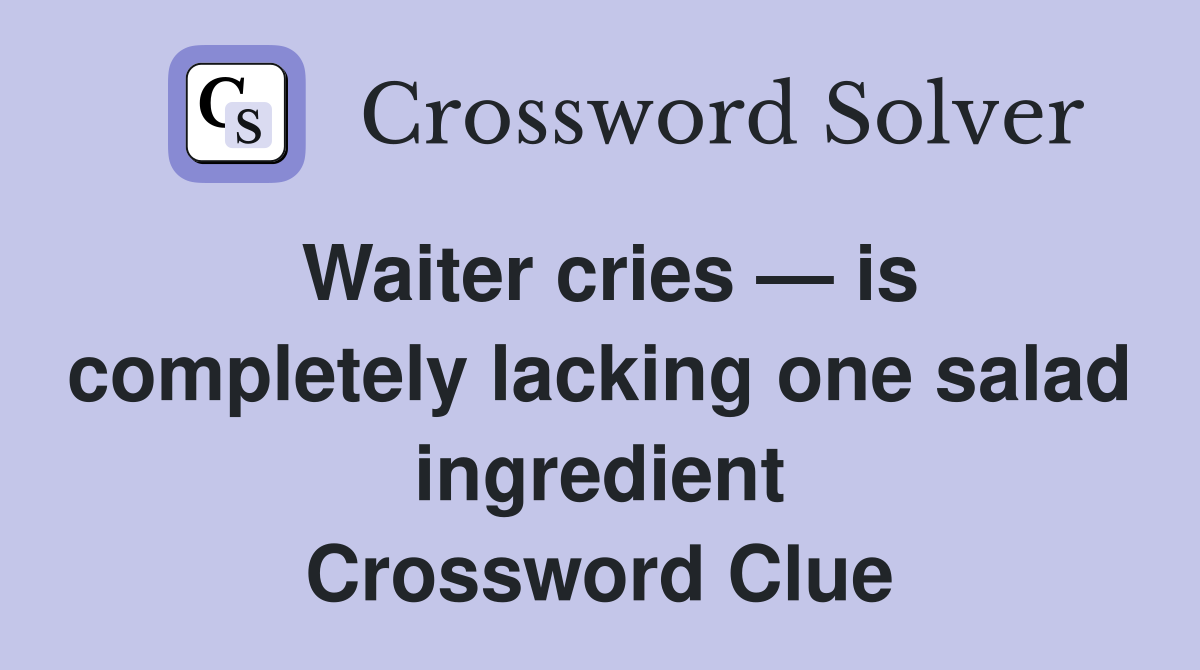 Waiter cries — is completely lacking one salad ingredient Crossword Clue