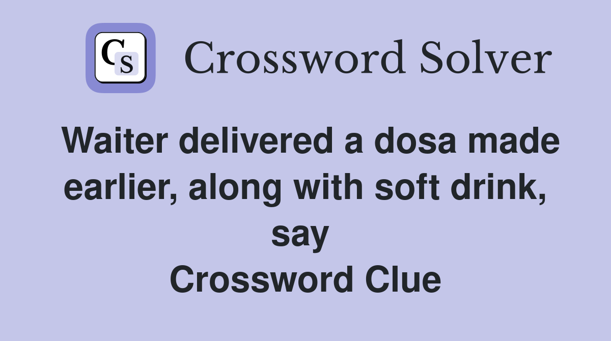 Waiter delivered a dosa made earlier, along with soft drink, say  Crossword Clue
