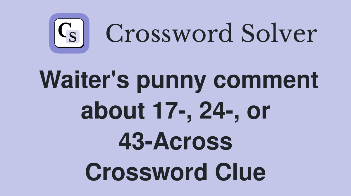 Waiter's punny comment about 17-, 24-, or 43-Across Crossword Clue