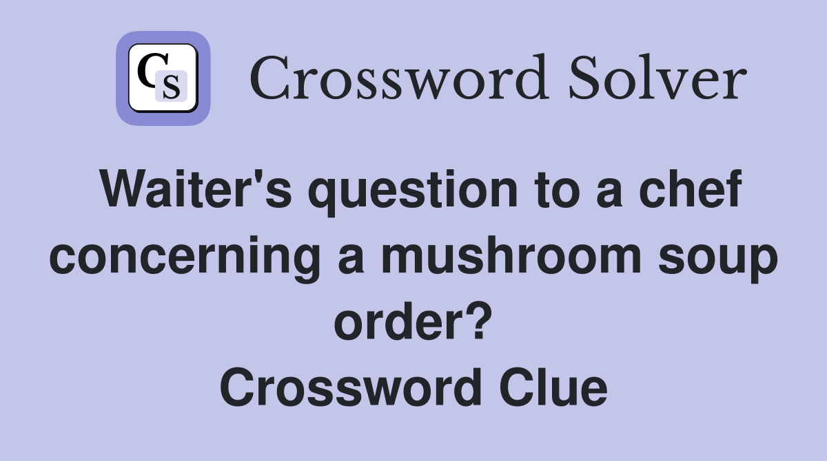 Waiter's question to a chef concerning a mushroom soup order? Crossword Clue