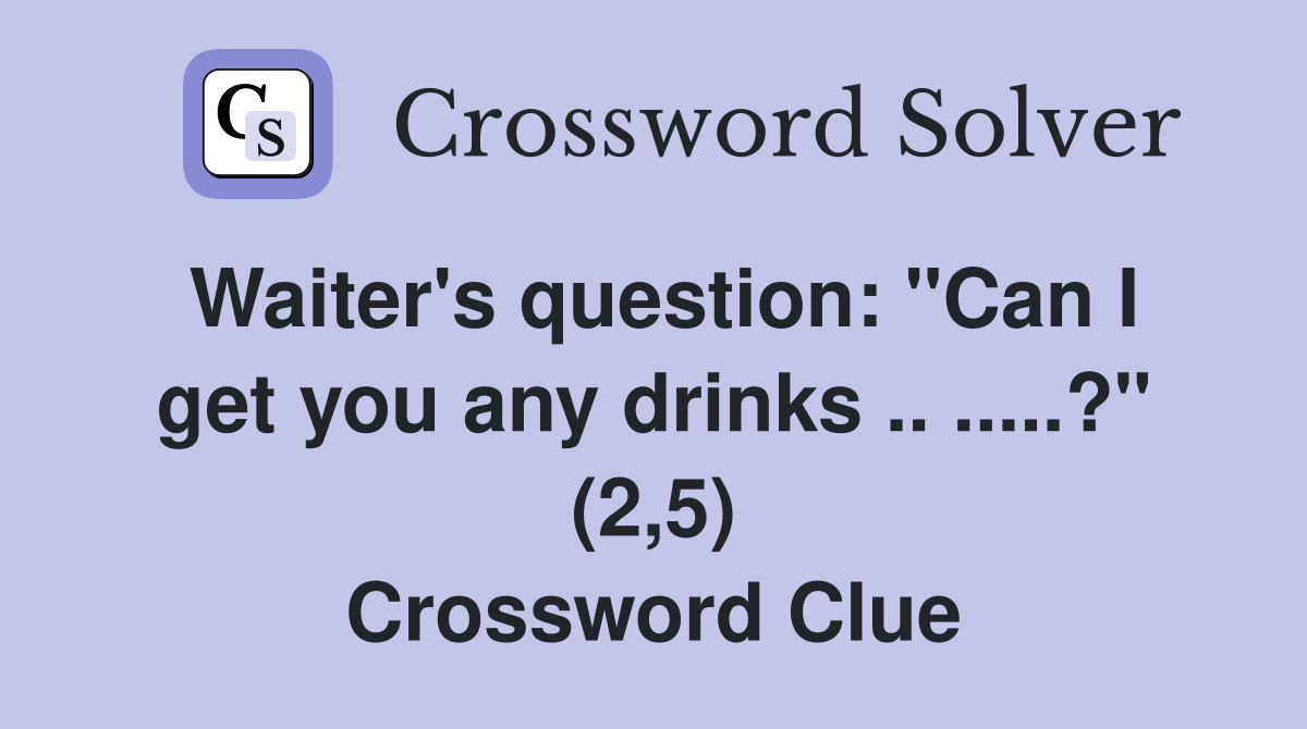 Waiter's question: "Can I get you any drinks .. .....?" (2,5) Crossword Clue