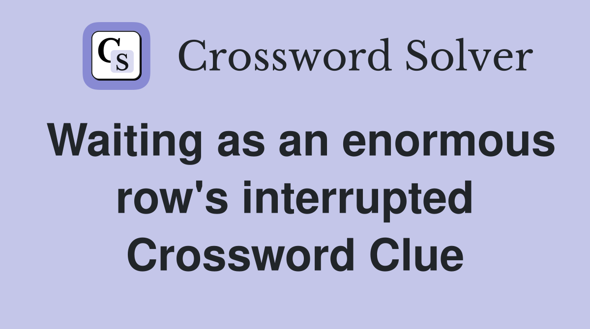 Waiting as an enormous row's interrupted Crossword Clue