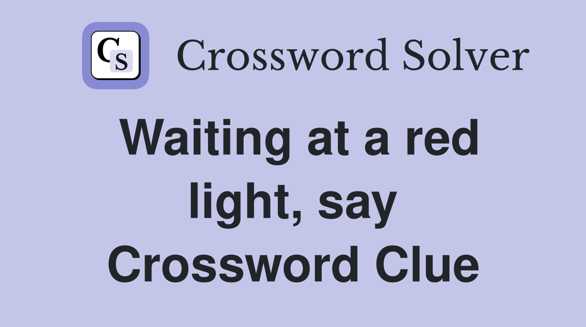 Waiting at a red light, say Crossword Clue