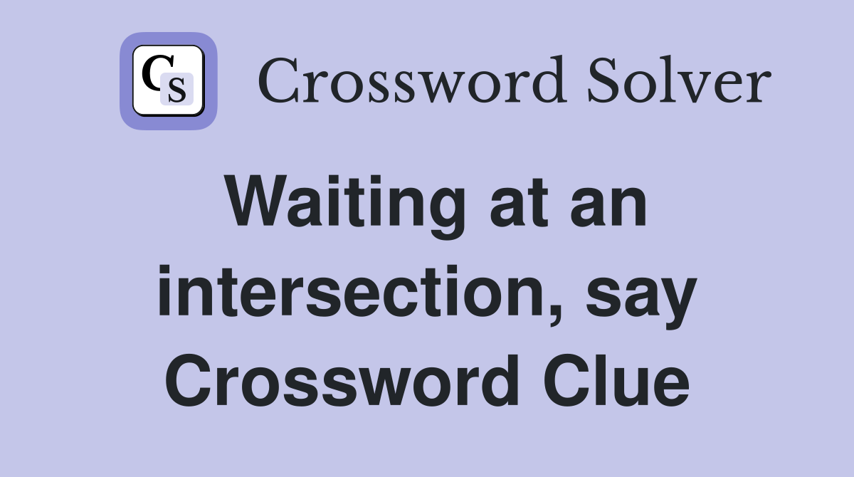 Waiting at an intersection, say Crossword Clue