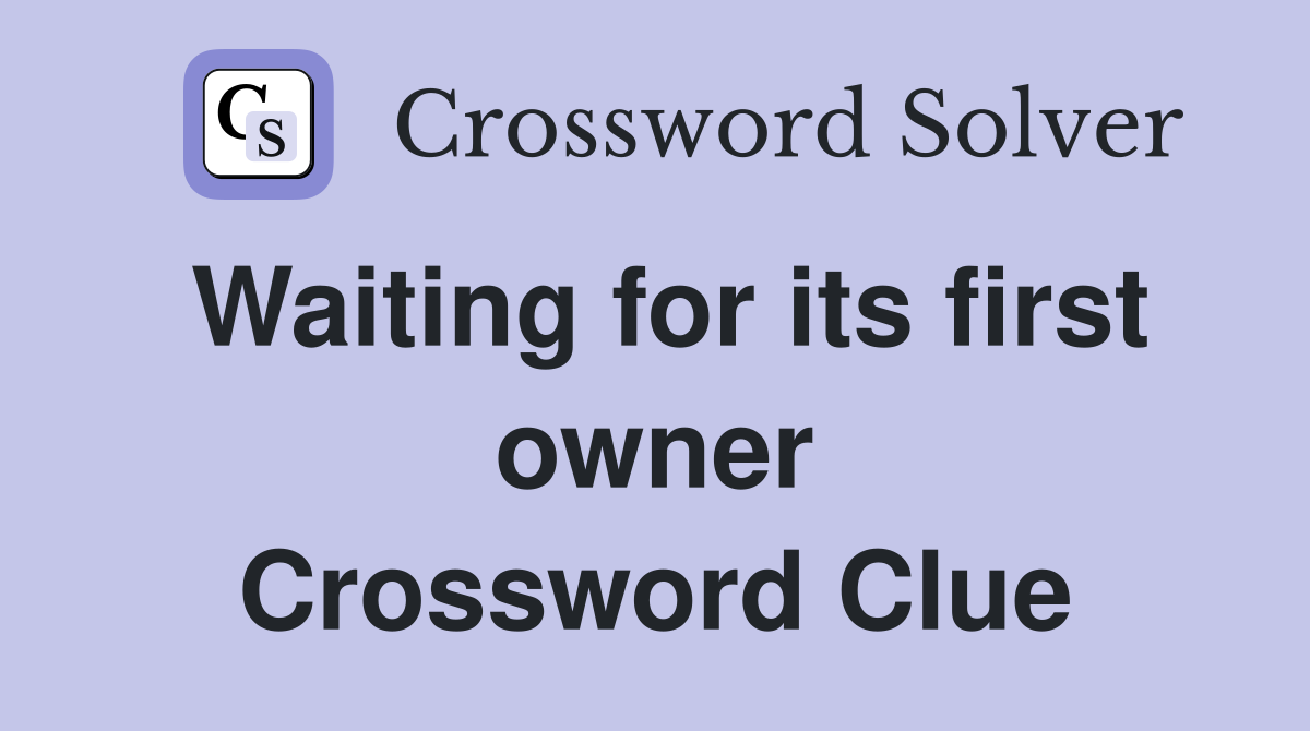 Waiting for its first owner Crossword Clue