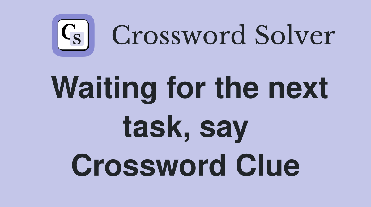 Waiting for the next task, say Crossword Clue