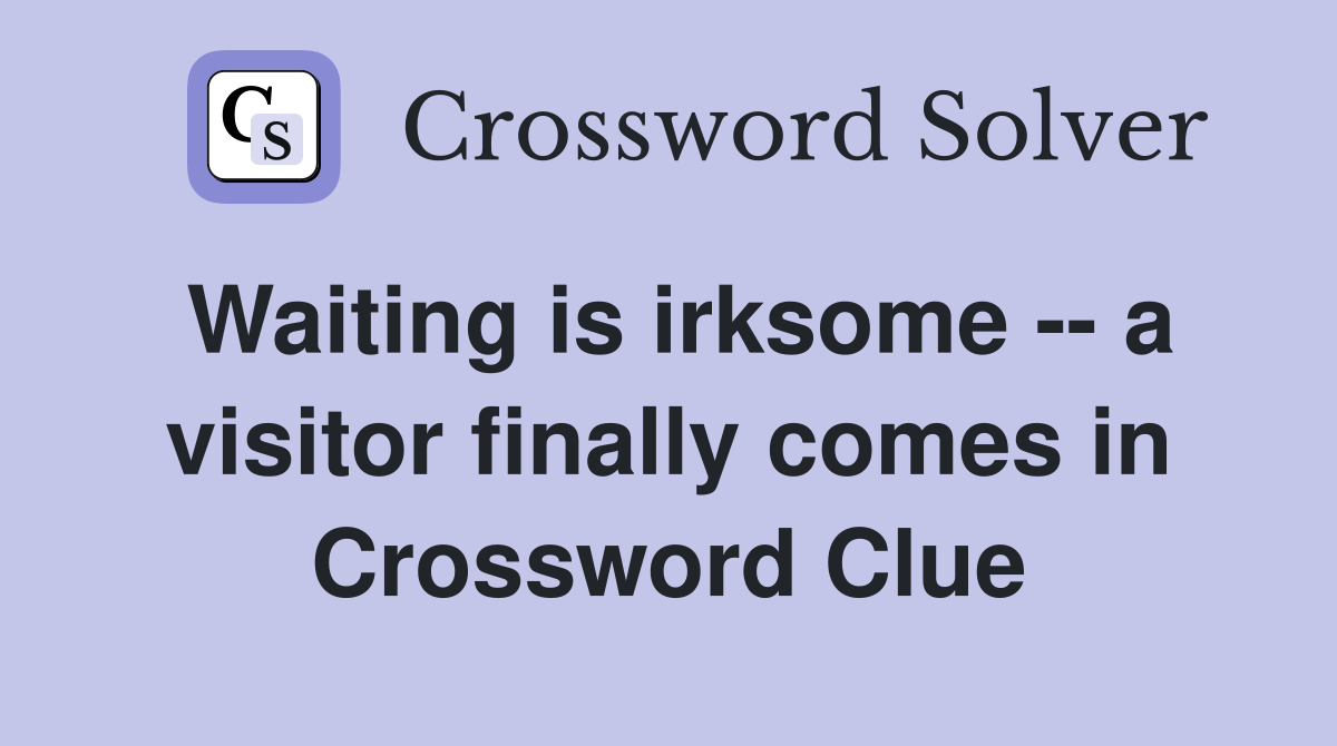 Waiting is irksome -- a visitor finally comes in Crossword Clue