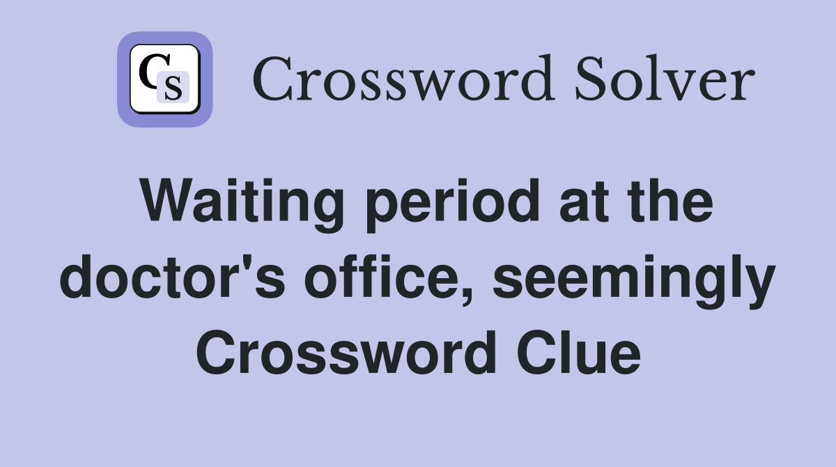 Waiting period at the doctor's office, seemingly Crossword Clue