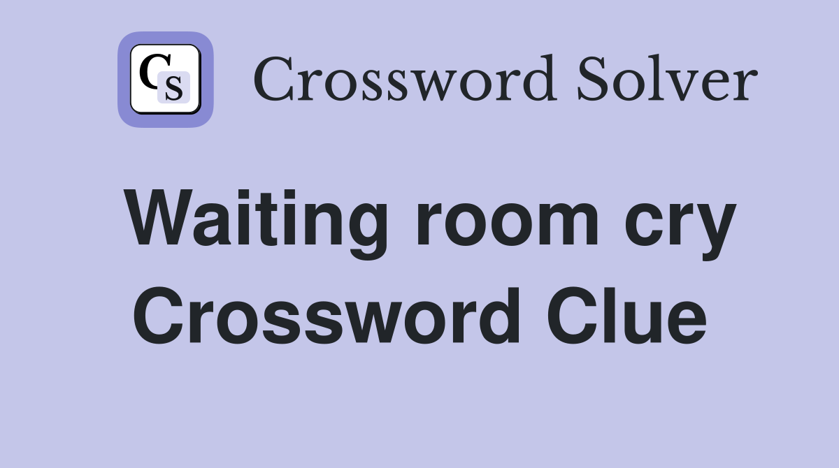 Waiting room cry Crossword Clue