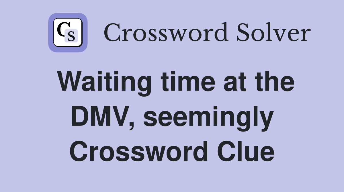 Waiting time at the DMV, seemingly Crossword Clue