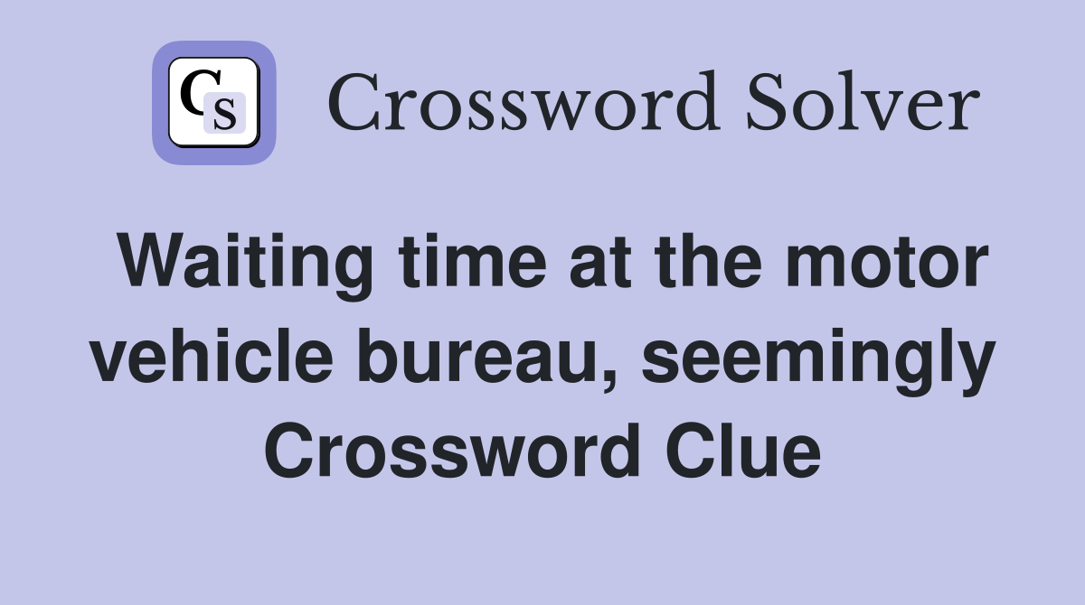 Waiting time at the motor vehicle bureau, seemingly Crossword Clue