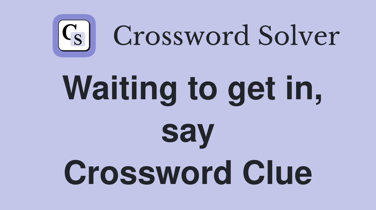 Waiting to get in, say Crossword Clue