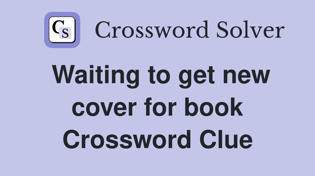 Waiting to get new cover for book Crossword Clue