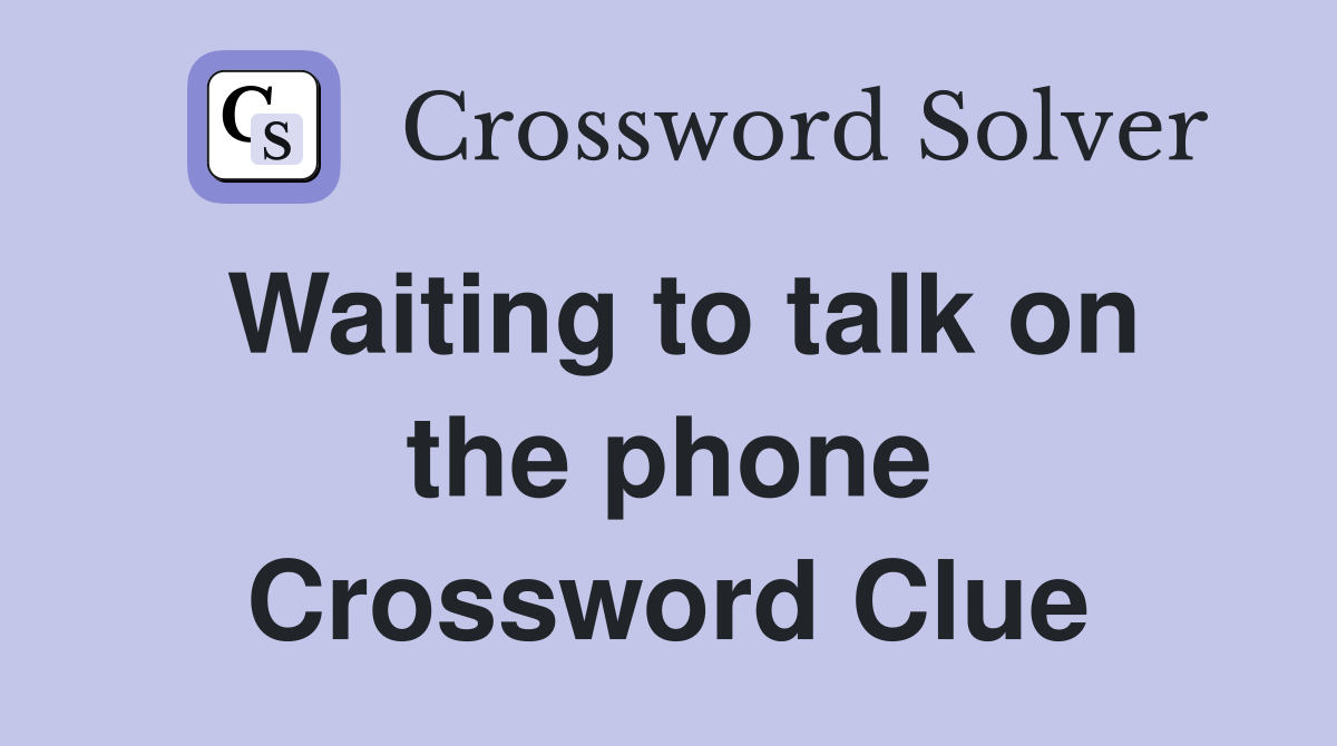 Waiting to talk on the phone Crossword Clue