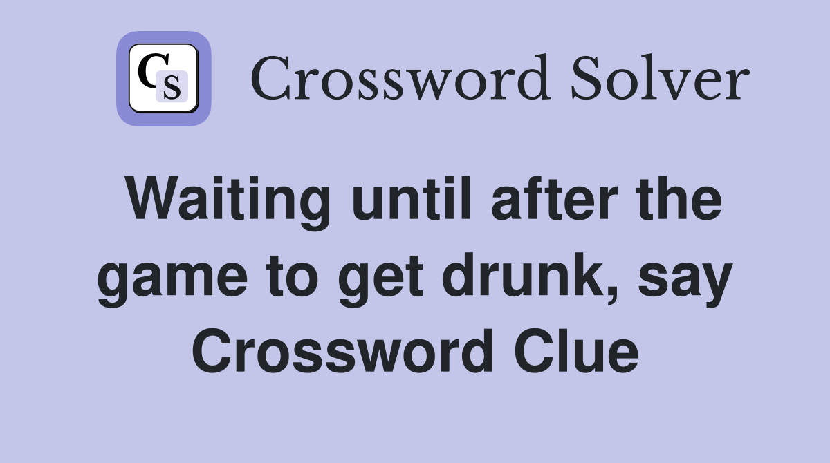 Waiting until after the game to get drunk, say Crossword Clue