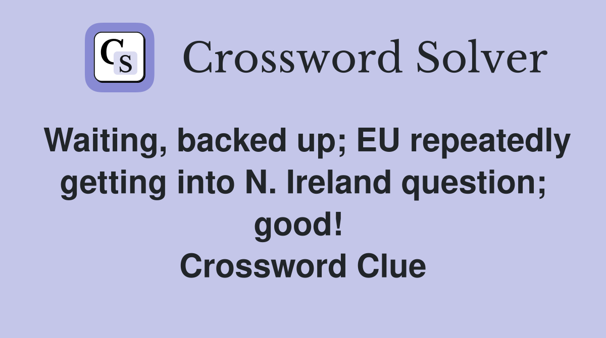 Waiting, backed up; EU repeatedly getting into N. Ireland question; good!  Crossword Clue