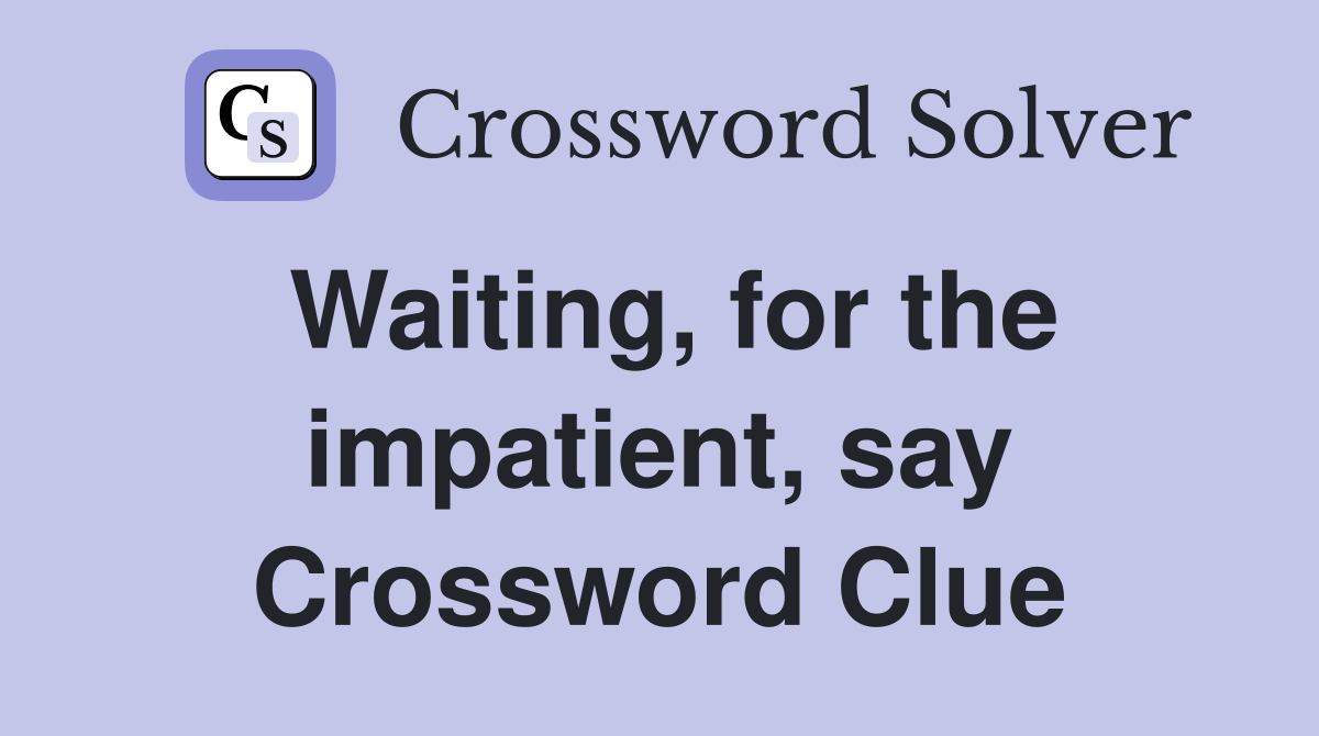 Waiting, for the impatient, say Crossword Clue