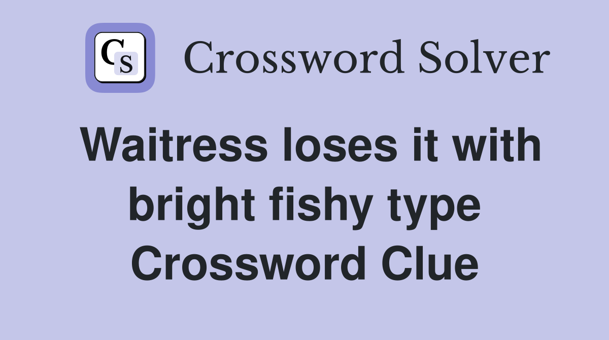 Waitress loses it with bright fishy type Crossword Clue
