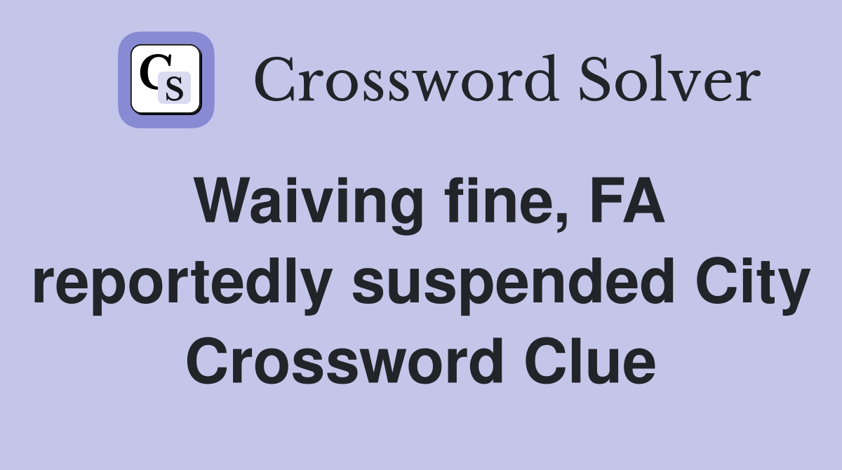 Waiving fine, FA reportedly suspended City Crossword Clue