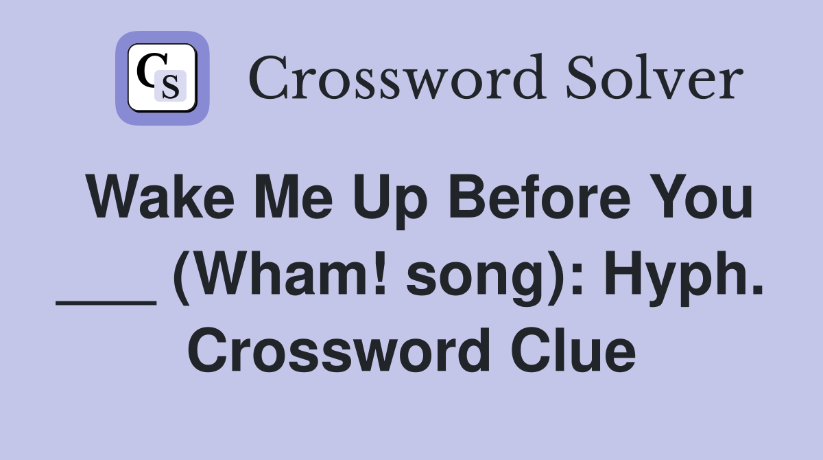 Wake Me Up Before You ___ (Wham! song): Hyph. Crossword Clue