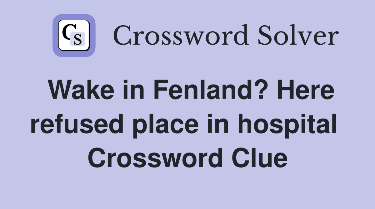Wake in Fenland? Here refused place in hospital  Crossword Clue